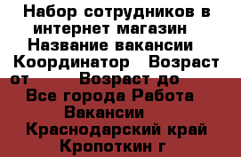 Набор сотрудников в интернет-магазин › Название вакансии ­ Координатор › Возраст от ­ 14 › Возраст до ­ 80 - Все города Работа » Вакансии   . Краснодарский край,Кропоткин г.